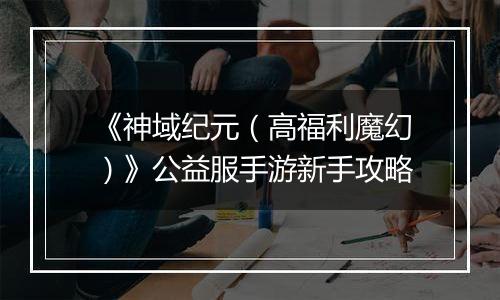 《神域纪元（高福利魔幻）》公益服手游新手攻略