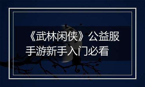 《武林闲侠》公益服手游新手入门必看