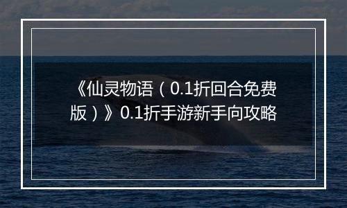 《仙灵物语（0.1折回合免费版）》0.1折手游新手向攻略