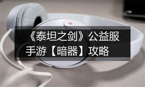 《泰坦之剑》公益服手游【暗器】攻略