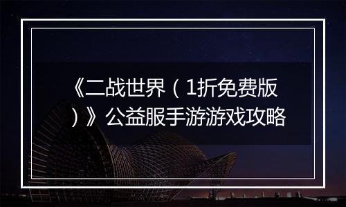 《二战世界（1折免费版）》公益服手游游戏攻略