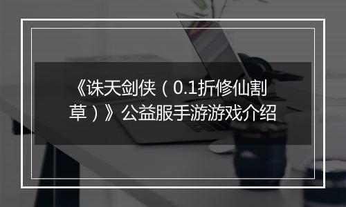 《诛天剑侠（0.1折修仙割草）》公益服手游游戏介绍