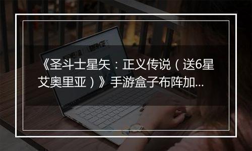 《圣斗士星矢：正义传说（送6星艾奥里亚）》手游盒子布阵加成技巧