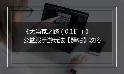 《大当家之路（0.1折）》公益服手游玩法【驿站】攻略
