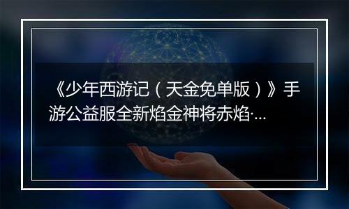 《少年西游记（天金免单版）》手游公益服全新焰金神将赤焰·哪吒情报抢先看！
