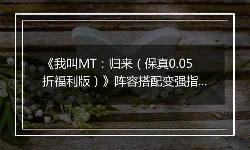 《我叫MT：归来（保真0.05折福利版）》阵容搭配变强指南，来手游盒子逃离新手村！