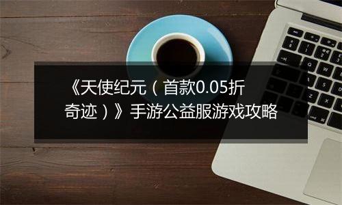 《天使纪元（首款0.05折奇迹）》手游公益服游戏攻略