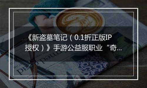 《新盗墓笔记（0.1折正版IP授权）》手游公益服职业“奇门”定位解析