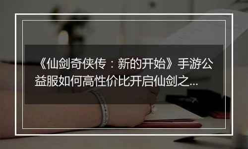 《仙剑奇侠传：新的开始》手游公益服如何高性价比开启仙剑之旅