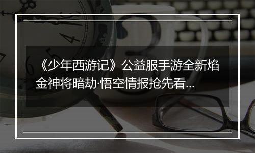《少年西游记》公益服手游全新焰金神将暗劫·悟空情报抢先看！
