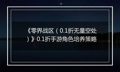 《零界战区（0.1折无量空处）》0.1折手游角色培养策略