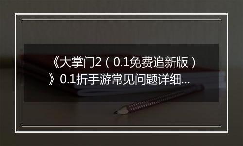 《大掌门2（0.1免费追新版）》0.1折手游常见问题详细解答 FAQ汇总
