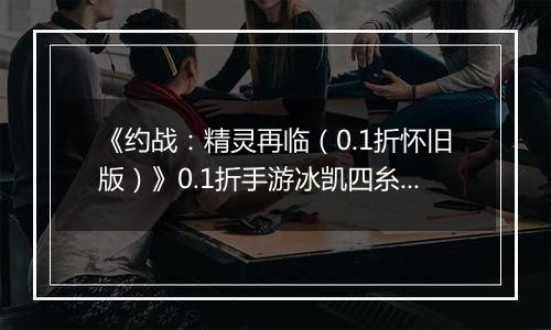 《约战：精灵再临（0.1折怀旧版）》0.1折手游冰凯四糸乃-基础介绍篇