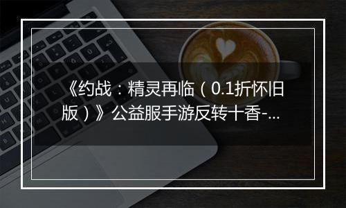 《约战：精灵再临（0.1折怀旧版）》公益服手游反转十香-信物秘宝篇