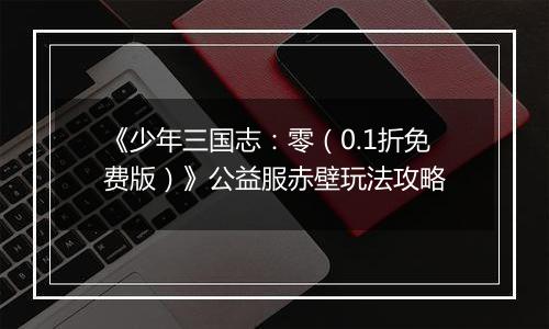 《少年三国志：零（0.1折免费版）》公益服赤壁玩法攻略