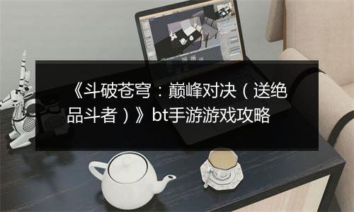 《斗破苍穹：巅峰对决（送绝品斗者）》bt手游游戏攻略