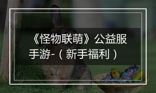 《怪物联萌》公益服手游-（新手福利）