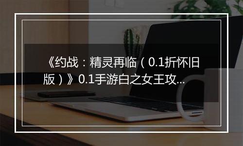 《约战：精灵再临（0.1折怀旧版）》0.1手游白之女王攻略-秘宝篇