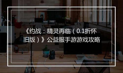 《约战：精灵再临（0.1折怀旧版）》公益服手游游戏攻略