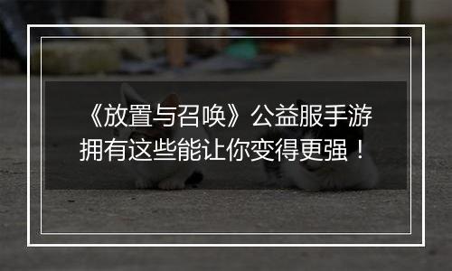 《放置与召唤》公益服手游拥有这些能让你变得更强！