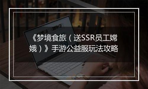 《梦境食旅（送SSR员工嫦娥）》手游公益服玩法攻略
