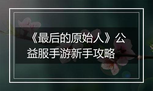 《最后的原始人》公益服手游新手攻略