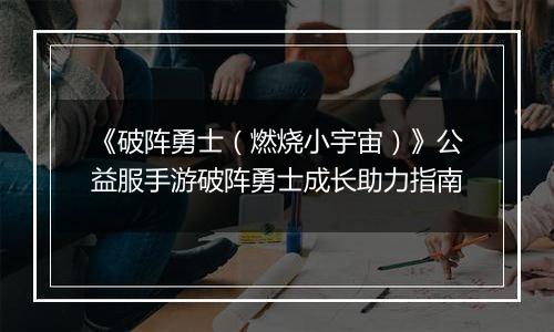 《破阵勇士（燃烧小宇宙）》公益服手游破阵勇士成长助力指南