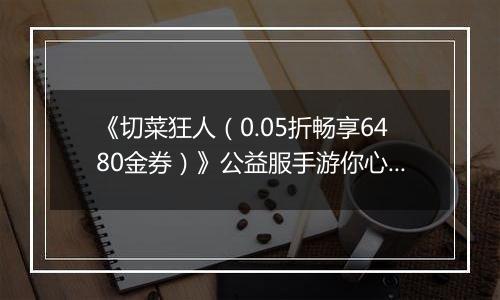 《切菜狂人（0.05折畅享6480金券）》公益服手游你心中的最强阵容是谁？