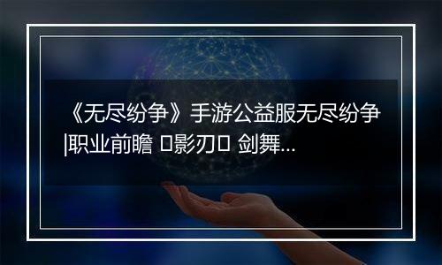 《无尽纷争》手游公益服无尽纷争|职业前瞻 ⌈影刃⌋ 剑舞中，你终将成为我剑下亡魂！