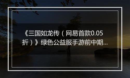 《三国如龙传（网易首款0.05折）》绿色公益服手游前中期攻略
