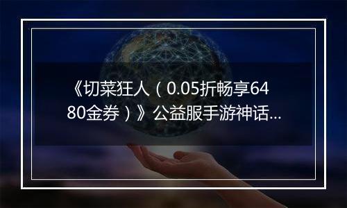 《切菜狂人（0.05折畅享6480金券）》公益服手游神话阵容推荐