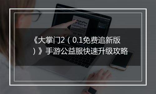 《大掌门2（0.1免费追新版）》手游公益服快速升级攻略
