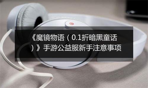 《魔镜物语（0.1折暗黑童话）》手游公益服新手注意事项