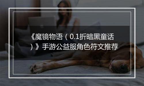 《魔镜物语（0.1折暗黑童话）》手游公益服角色符文推荐