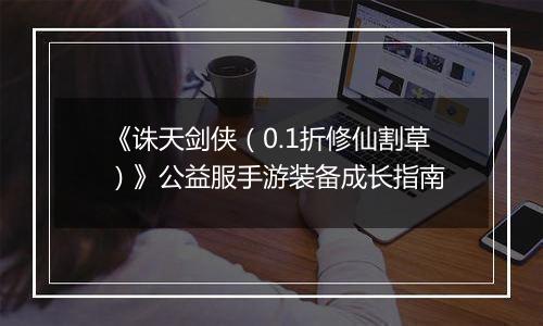 《诛天剑侠（0.1折修仙割草）》公益服手游装备成长指南