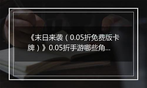 《末日来袭（0.05折免费版卡牌）》0.05折手游哪些角色值得你马上培养？