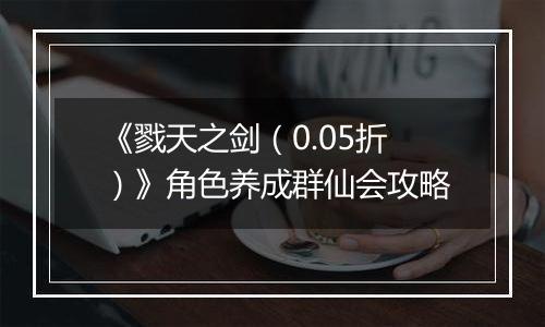 《戮天之剑（0.05折）》角色养成群仙会攻略