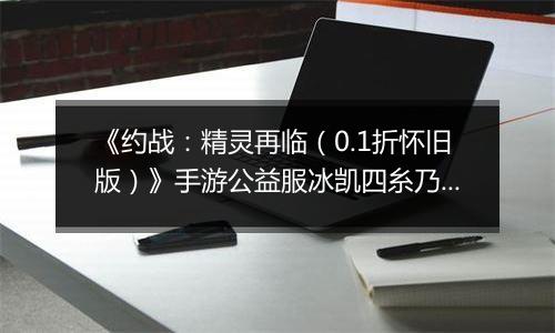 《约战：精灵再临（0.1折怀旧版）》手游公益服冰凯四糸乃-质点篇