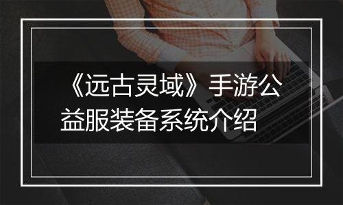 《远古灵域》手游公益服装备系统介绍