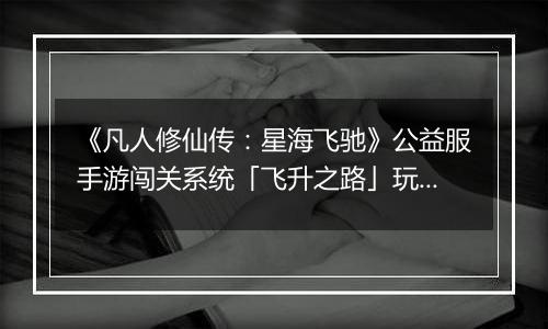 《凡人修仙传：星海飞驰》公益服手游闯关系统「飞升之路」玩法详解