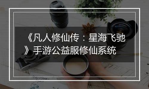 《凡人修仙传：星海飞驰》手游公益服修仙系统