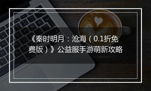 《秦时明月：沧海（0.1折免费版）》公益服手游萌新攻略