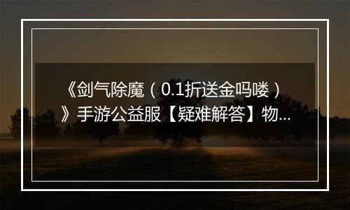 《剑气除魔（0.1折送金吗喽）》手游公益服【疑难解答】物品获得问题答疑