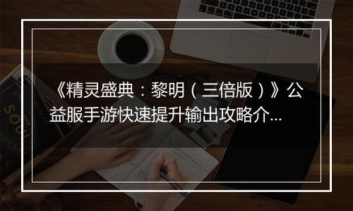 《精灵盛典：黎明（三倍版）》公益服手游快速提升输出攻略介绍