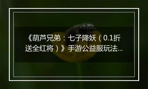 《葫芦兄弟：七子降妖（0.1折送全红将）》手游公益服玩法攻略
