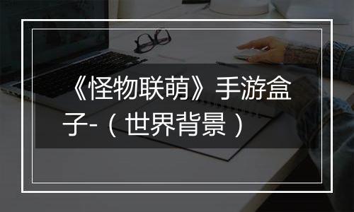 《怪物联萌》手游盒子-（世界背景）