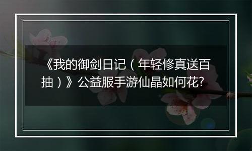 《我的御剑日记（年轻修真送百抽）》公益服手游仙晶如何花?