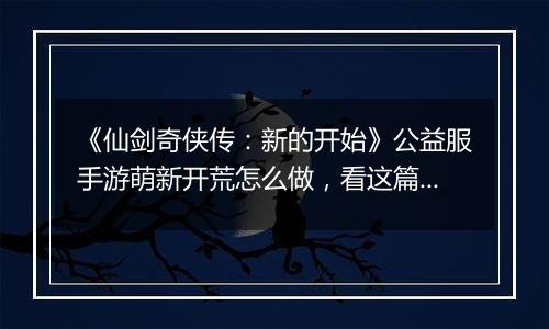 《仙剑奇侠传：新的开始》公益服手游萌新开荒怎么做，看这篇就够了！