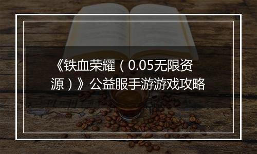 《铁血荣耀（0.05无限资源）》公益服手游游戏攻略