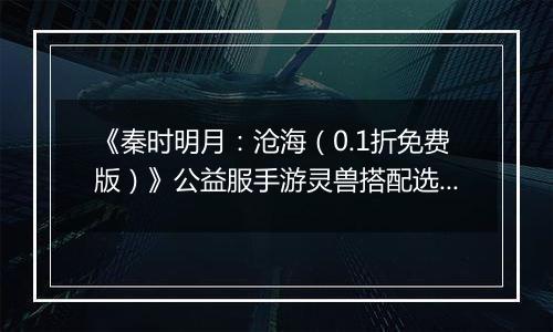 《秦时明月：沧海（0.1折免费版）》公益服手游灵兽搭配选择
